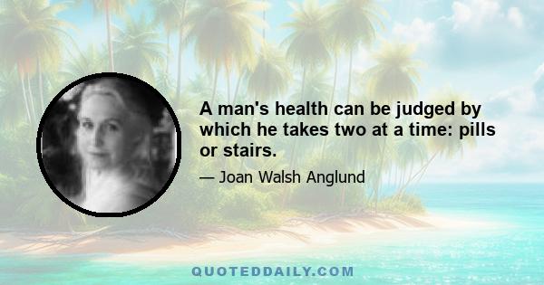 A man's health can be judged by which he takes two at a time: pills or stairs.