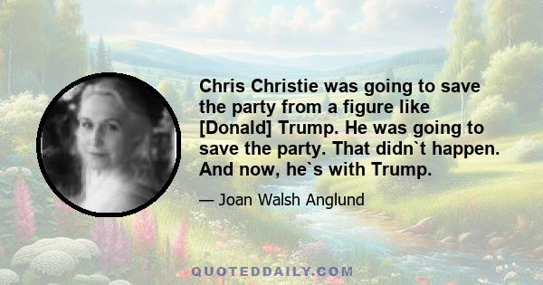 Chris Christie was going to save the party from a figure like [Donald] Trump. He was going to save the party. That didn`t happen. And now, he`s with Trump.