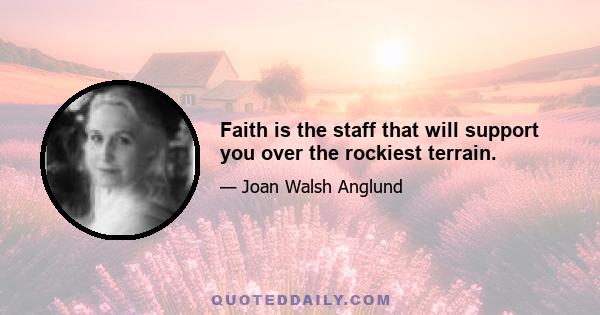 Faith is the staff that will support you over the rockiest terrain.