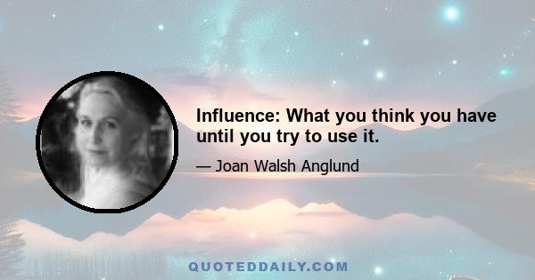 Influence: What you think you have until you try to use it.