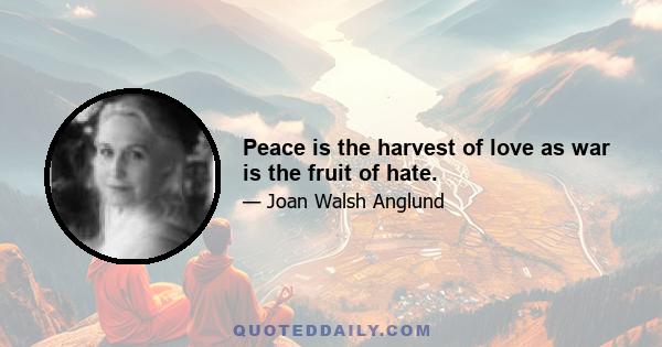 Peace is the harvest of love as war is the fruit of hate.