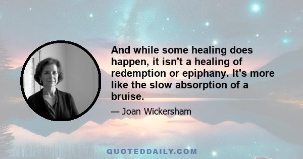 And while some healing does happen, it isn't a healing of redemption or epiphany. It's more like the slow absorption of a bruise.