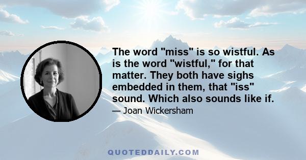 The word miss is so wistful. As is the word wistful, for that matter. They both have sighs embedded in them, that iss sound. Which also sounds like if.