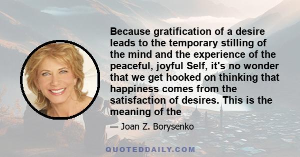 Because gratification of a desire leads to the temporary stilling of the mind and the experience of the peaceful, joyful Self, it's no wonder that we get hooked on thinking that happiness comes from the satisfaction of