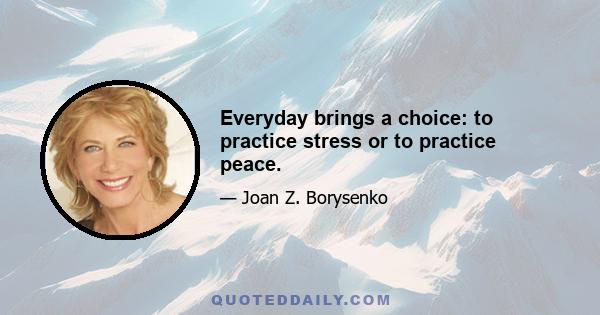 Everyday brings a choice: to practice stress or to practice peace.