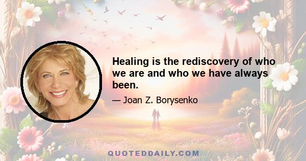 Healing is the rediscovery of who we are and who we have always been.