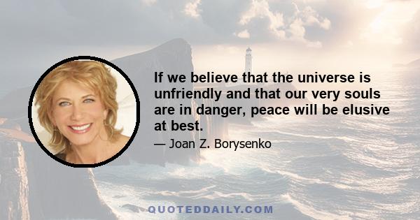 If we believe that the universe is unfriendly and that our very souls are in danger, peace will be elusive at best.