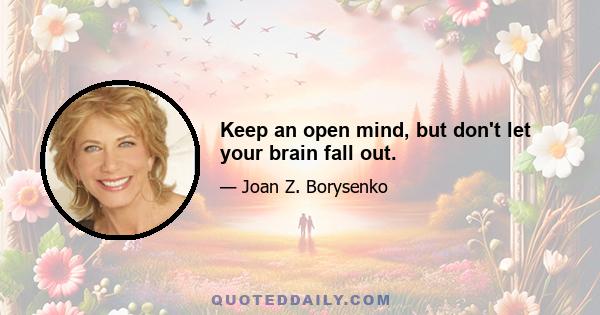 Keep an open mind, but don't let your brain fall out.