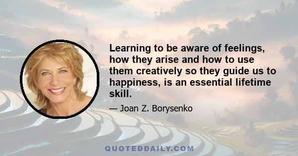 Learning to be aware of feelings, how they arise and how to use them creatively so they guide us to happiness, is an essential lifetime skill.