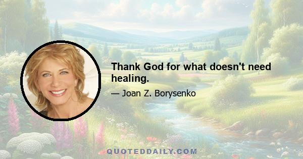 Thank God for what doesn't need healing.