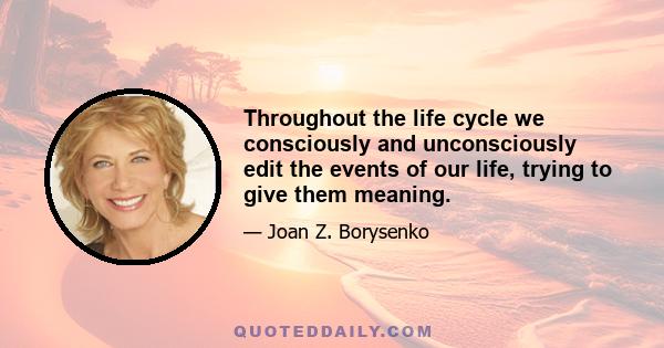 Throughout the life cycle we consciously and unconsciously edit the events of our life, trying to give them meaning.