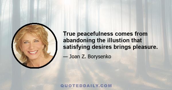 True peacefulness comes from abandoning the illustion that satisfying desires brings pleasure.