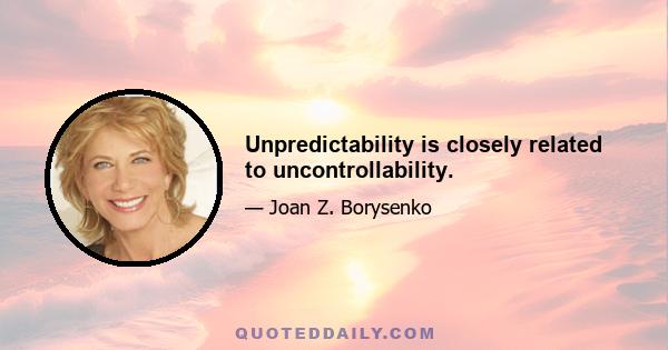 Unpredictability is closely related to uncontrollability.