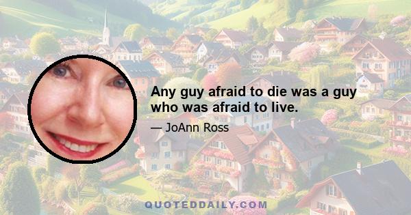 Any guy afraid to die was a guy who was afraid to live.