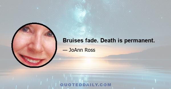 Bruises fade. Death is permanent.