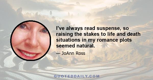 I've always read suspense, so raising the stakes to life and death situations in my romance plots seemed natural.