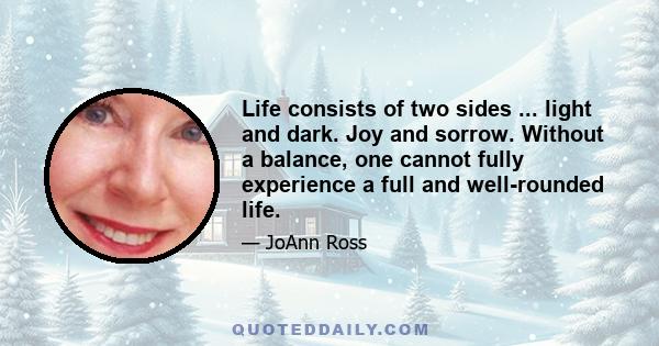 Life consists of two sides ... light and dark. Joy and sorrow. Without a balance, one cannot fully experience a full and well-rounded life.