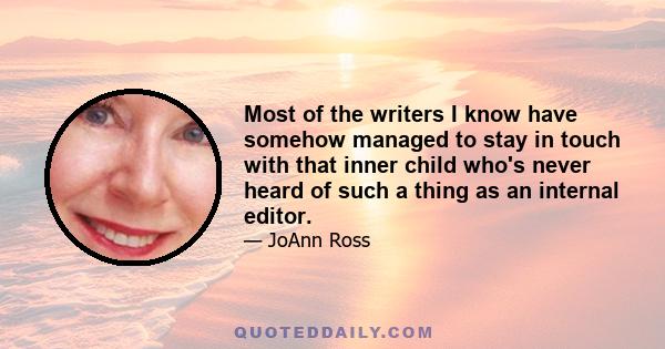 Most of the writers I know have somehow managed to stay in touch with that inner child who's never heard of such a thing as an internal editor.