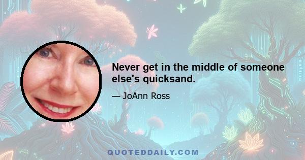 Never get in the middle of someone else's quicksand.