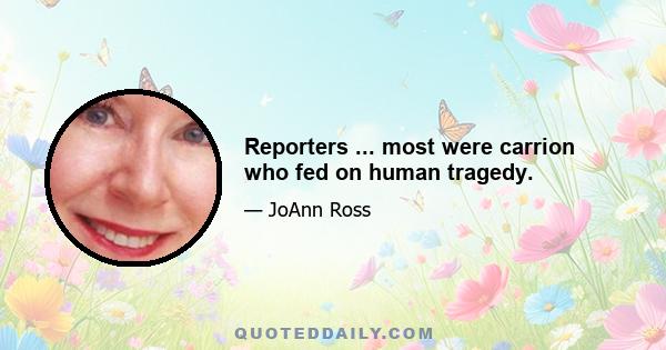 Reporters ... most were carrion who fed on human tragedy.