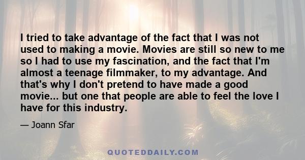 I tried to take advantage of the fact that I was not used to making a movie. Movies are still so new to me so I had to use my fascination, and the fact that I'm almost a teenage filmmaker, to my advantage. And that's