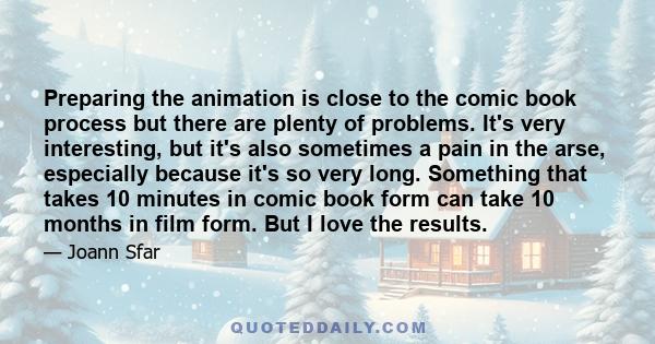 Preparing the animation is close to the comic book process but there are plenty of problems. It's very interesting, but it's also sometimes a pain in the arse, especially because it's so very long. Something that takes