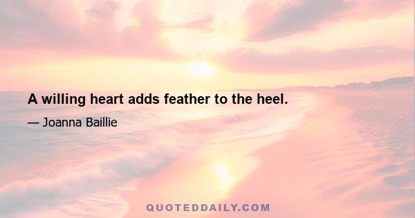 A willing heart adds feather to the heel.