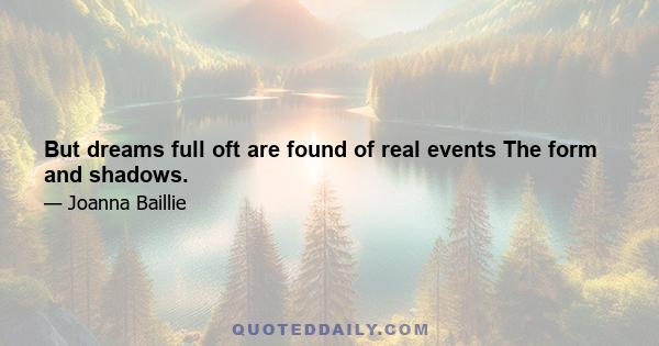 But dreams full oft are found of real events The form and shadows.