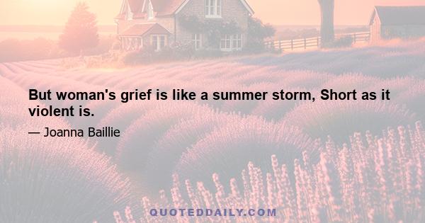 But woman's grief is like a summer storm, Short as it violent is.