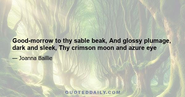 Good-morrow to thy sable beak, And glossy plumage, dark and sleek, Thy crimson moon and azure eye