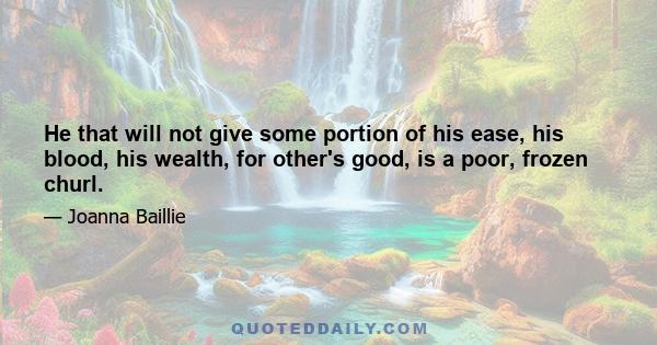 He that will not give some portion of his ease, his blood, his wealth, for other's good, is a poor, frozen churl.