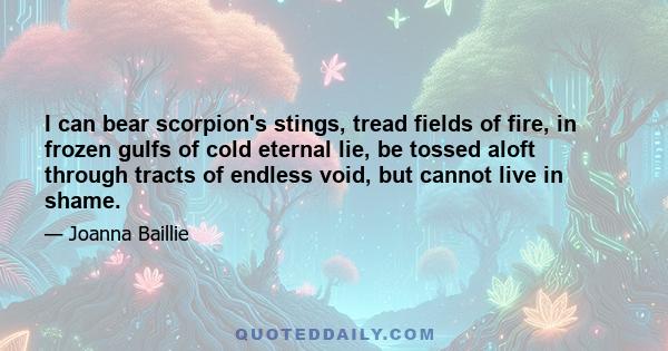 I can bear scorpion's stings, tread fields of fire, in frozen gulfs of cold eternal lie, be tossed aloft through tracts of endless void, but cannot live in shame.