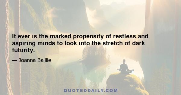 It ever is the marked propensity of restless and aspiring minds to look into the stretch of dark futurity.