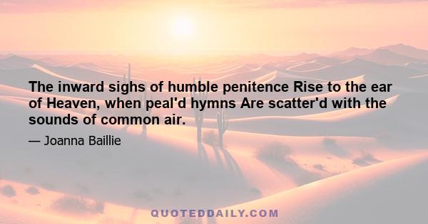 The inward sighs of humble penitence Rise to the ear of Heaven, when peal'd hymns Are scatter'd with the sounds of common air.