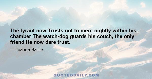 The tyrant now Trusts not to men: nightly within his chamber The watch-dog guards his couch, the only friend He now dare trust.