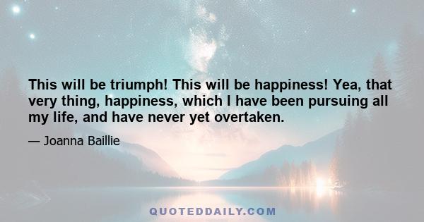 This will be triumph! This will be happiness! Yea, that very thing, happiness, which I have been pursuing all my life, and have never yet overtaken.