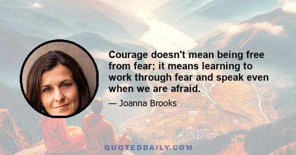 Courage doesn't mean being free from fear; it means learning to work through fear and speak even when we are afraid.