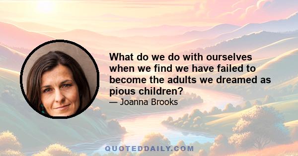 What do we do with ourselves when we find we have failed to become the adults we dreamed as pious children?