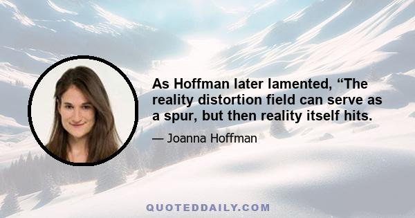 As Hoffman later lamented, “The reality distortion field can serve as a spur, but then reality itself hits.