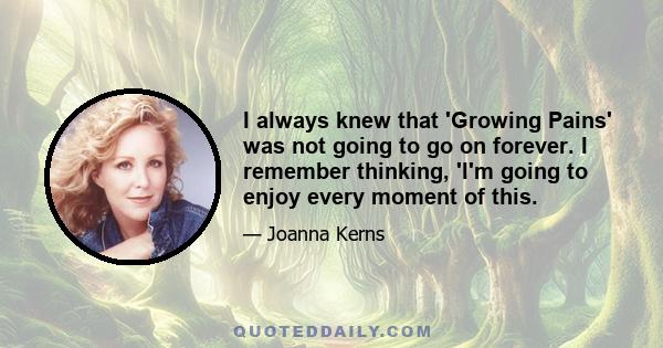 I always knew that 'Growing Pains' was not going to go on forever. I remember thinking, 'I'm going to enjoy every moment of this.