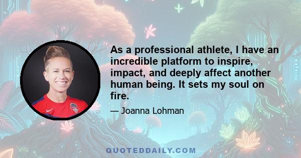 As a professional athlete, I have an incredible platform to inspire, impact, and deeply affect another human being. It sets my soul on fire.