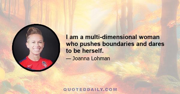 I am a multi-dimensional woman who pushes boundaries and dares to be herself.