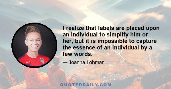 I realize that labels are placed upon an individual to simplify him or her, but it is impossible to capture the essence of an individual by a few words.