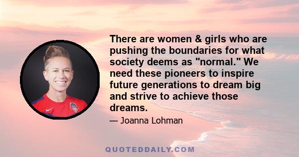 There are women & girls who are pushing the boundaries for what society deems as normal. We need these pioneers to inspire future generations to dream big and strive to achieve those dreams.