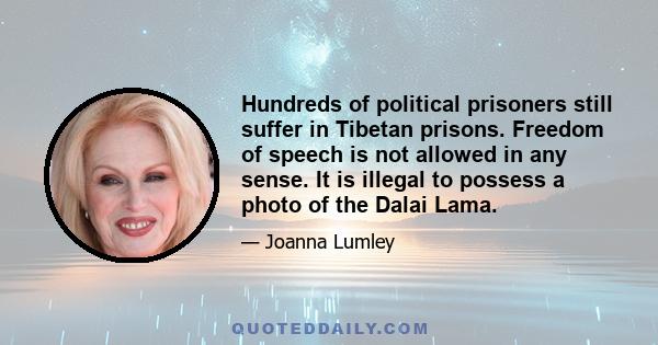 Hundreds of political prisoners still suffer in Tibetan prisons. Freedom of speech is not allowed in any sense. It is illegal to possess a photo of the Dalai Lama.