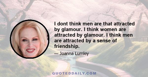 I dont think men are that attracted by glamour. I think women are attracted by glamour. I think men are attracted by a sense of friendship.