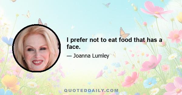 I prefer not to eat food that has a face.