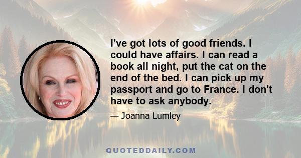 I've got lots of good friends. I could have affairs. I can read a book all night, put the cat on the end of the bed. I can pick up my passport and go to France. I don't have to ask anybody.