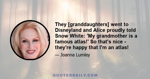 They [granddaughters] went to Disneyland and Alice proudly told Snow White: 'My grandmother is a famous atlas!' So that's nice - they're happy that I'm an atlas!