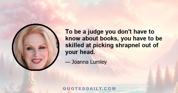 To be a judge you don't have to know about books, you have to be skilled at picking shrapnel out of your head.